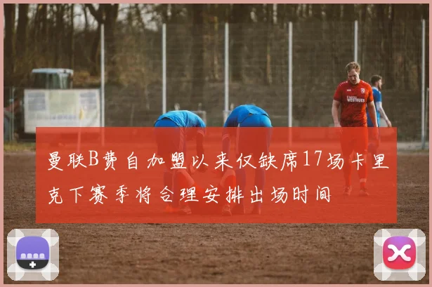 曼联B费自加盟以来仅缺席17场卡里克下赛季将合理安排出场时间