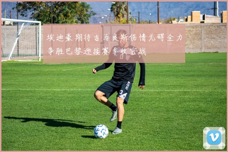埃迪豪期待吉马良斯伤情无碍全力争胜巴黎迎接赛季收官战