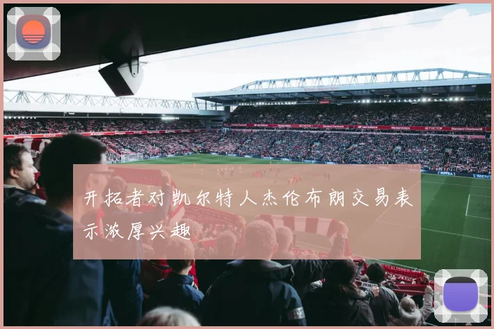 开拓者对凯尔特人杰伦布朗交易表示浓厚兴趣