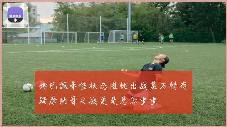 姆巴佩养伤状态堪忧出战莱万特存疑摩纳哥之战更是悬念重重