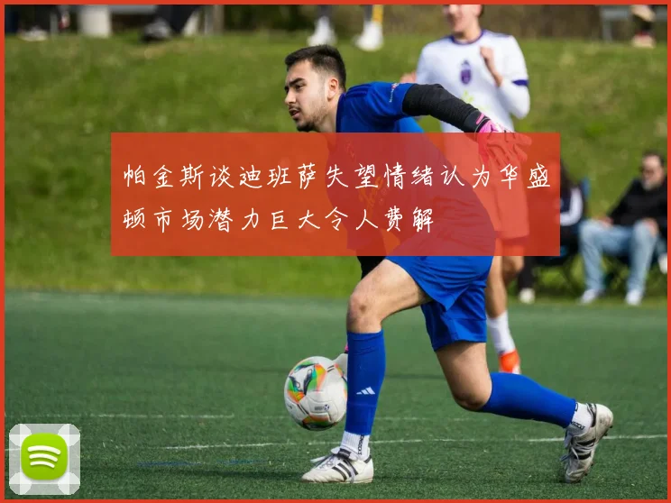 帕金斯谈迪班萨失望情绪认为华盛顿市场潜力巨大令人费解