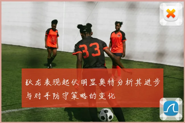 狄龙表现起伏明显奥特分析其进步与对手防守策略的变化