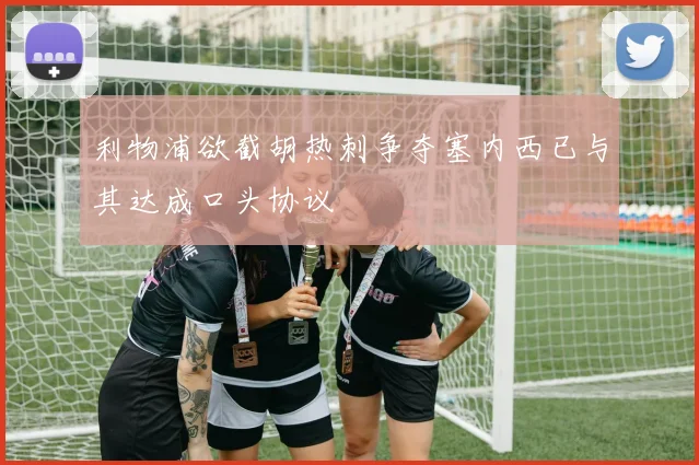 利物浦欲截胡热刺争夺塞内西已与其达成口头协议