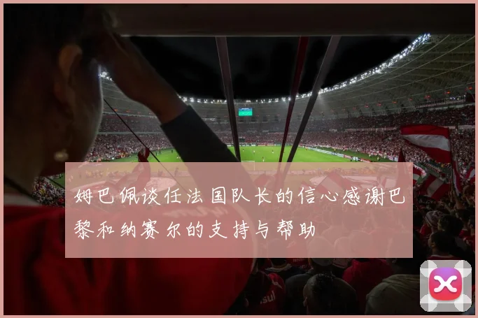 姆巴佩谈任法国队长的信心感谢巴黎和纳赛尔的支持与帮助
